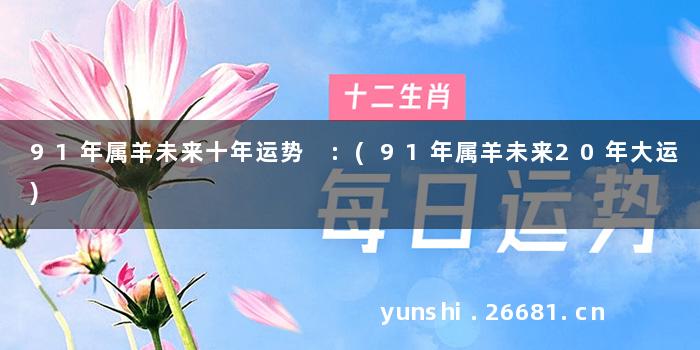 91年属羊未来十年运势 :(91年属羊未来20年大运)